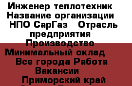 Инженер-теплотехник › Название организации ­ НПО СарГаз › Отрасль предприятия ­ Производство › Минимальный оклад ­ 1 - Все города Работа » Вакансии   . Приморский край,Спасск-Дальний г.